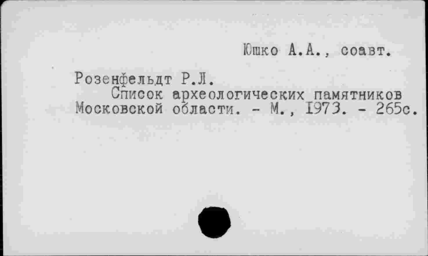 ﻿Юшко А.А., соавт.
Розенфельдт Р.Л.
Список археологических памятников Московской области. - М., 1973. - 265с.